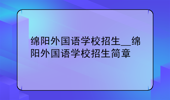 绵阳外国语学校招生__绵阳外国语学校招生简章