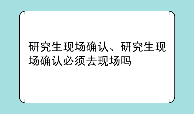 研究生现场确认、研究生现场确认必须去现场吗