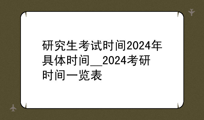 研究生考试时间2024年具体时间__2024考研时间一览表