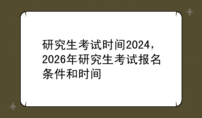 研究生考试时间2024，2026年研究生考试报名条件和时间