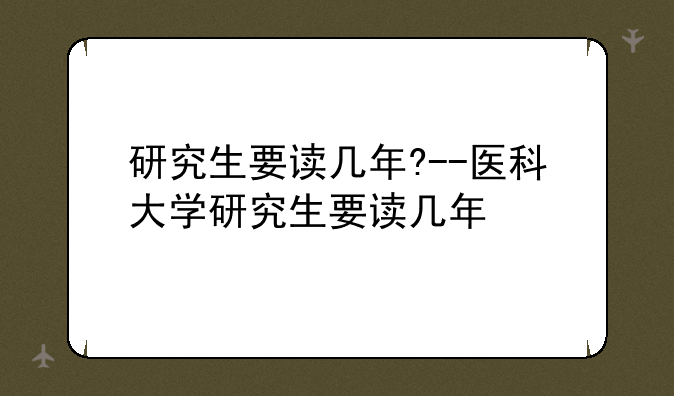 研究生要读几年?--医科大学研究生要读几年