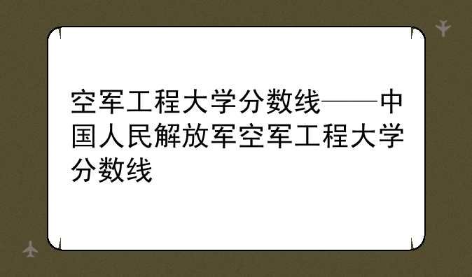 空军工程大学分数线——中国人民解放军空军工程大学分数线