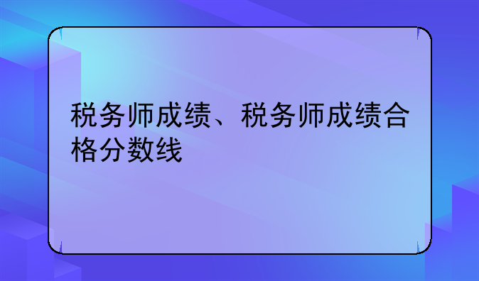 税务师成绩、税务师成绩合格分数线