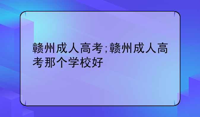 赣州成人高考;赣州成人高考那个学校好