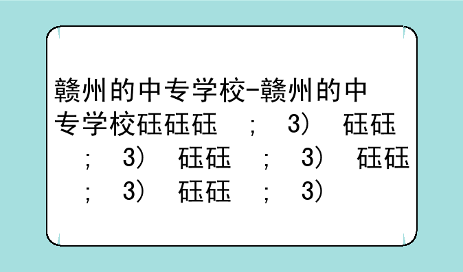 赣州的中专学校-赣州的中专学校排行榜