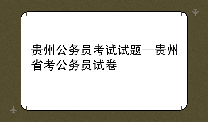 贵州公务员考试试题—贵州省考公务员试卷