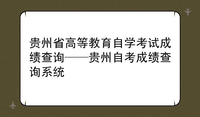 贵州省高等教育自学考试成绩查询——贵州自考成绩查询系统