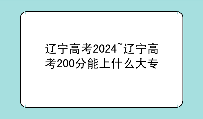 辽宁高考2024~辽宁高考200分能上什么大专