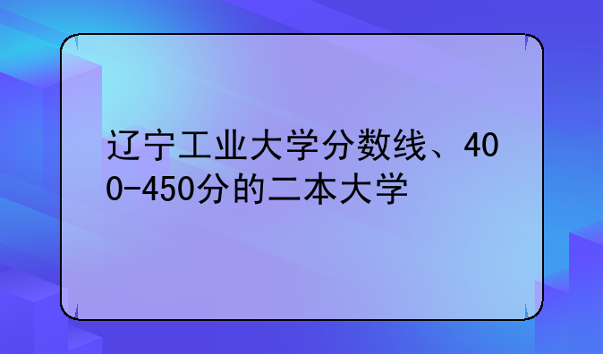 辽宁工业大学分数线、400-450分的二本大学