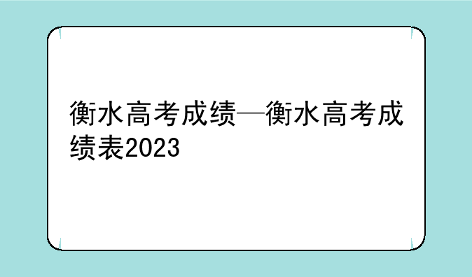 衡水高考成绩—衡水高考成绩表2023