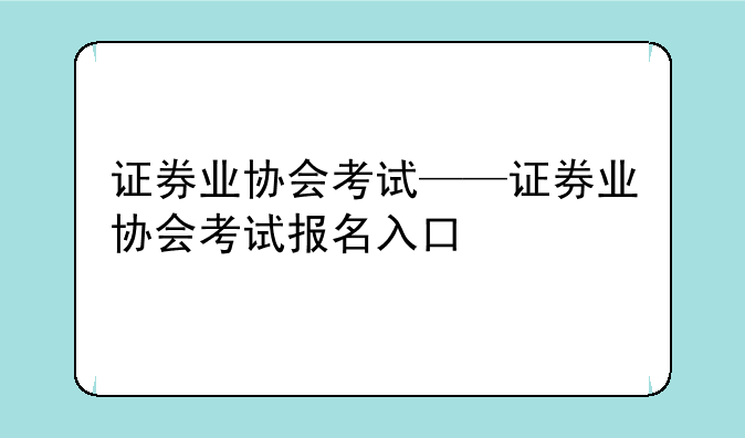 证券业协会考试——证券业协会考试报名入口