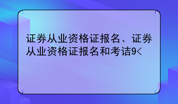 证券从业资格证报名、证券从业资格证报名和考试时间