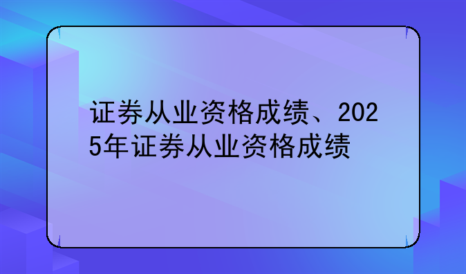 证券从业资格成绩、2025年证券从业资格成绩