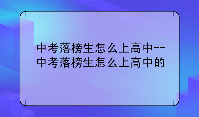 中考落榜生怎么上高中--中考落榜生怎么上高中的