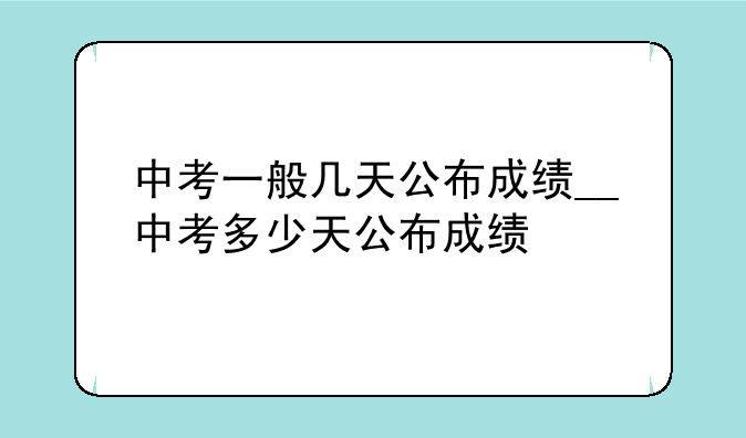 中考一般几天公布成绩__中考多少天公布成绩