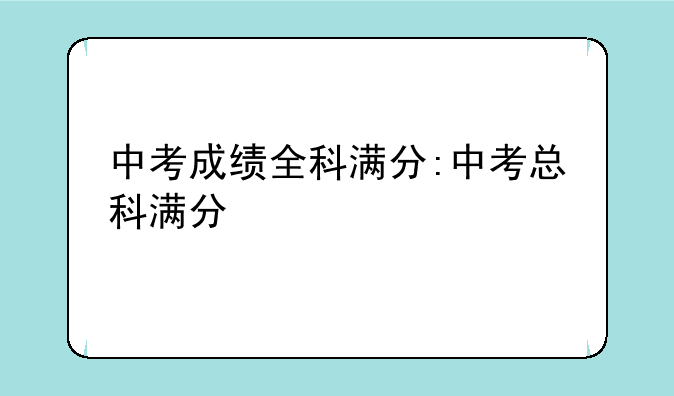 中考成绩全科满分:中考总科满分