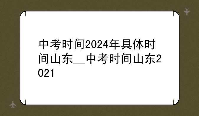 中考时间2024年具体时间山东__中考时间山东2021