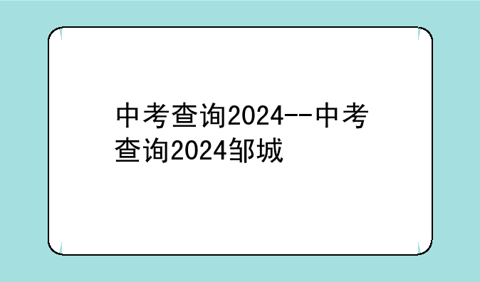 中考查询2024--中考查询2024邹城