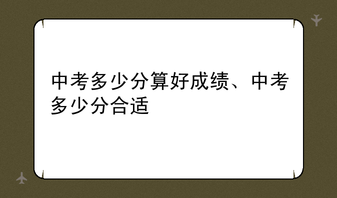中考多少分算好成绩、中考多少分合适