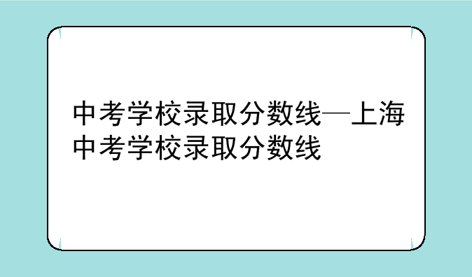 中考学校录取分数线—上海中考学校录取分数线