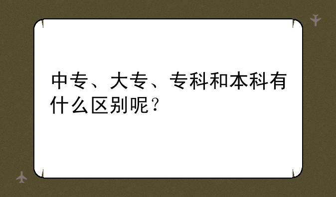 中专、大专、专科和本科有什么区别呢？