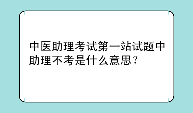 中医助理考试第一站试题中助理不考是什么意思？