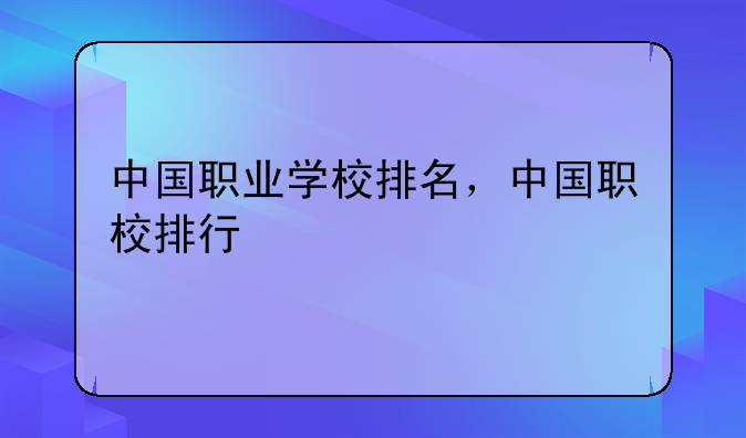 中国职业学校排名，中国职校排行
