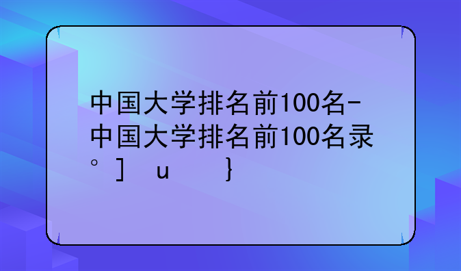 中国大学排名前100名-中国大学排名前100名录取分数