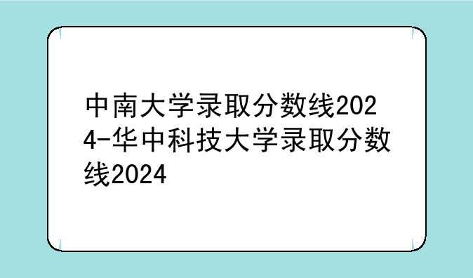 中南大学录取分数线2024-华中科技大学录取分数线2024