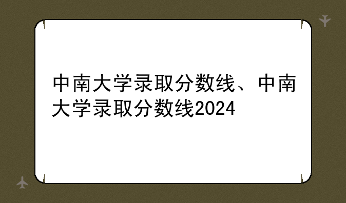 中南大学录取分数线、中南大学录取分数线2024