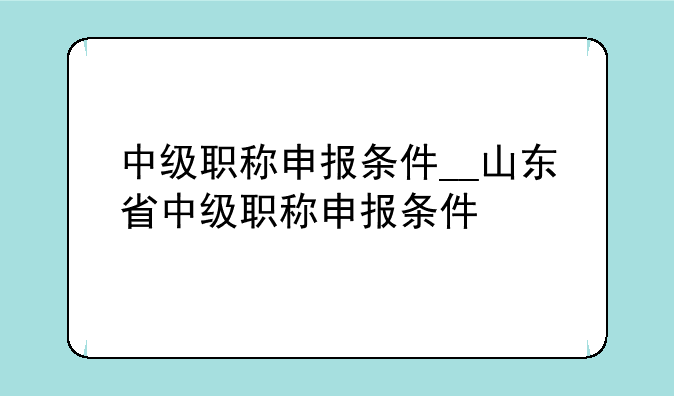 中级职称申报条件__山东省中级职称申报条件