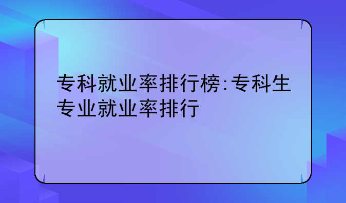 专科就业率排行榜:专科生专业就业率排行