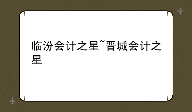 临汾会计之星~晋城会计之星