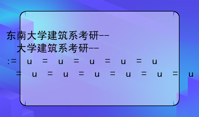 东南大学建筑系考研--东南大学建筑系考研难度