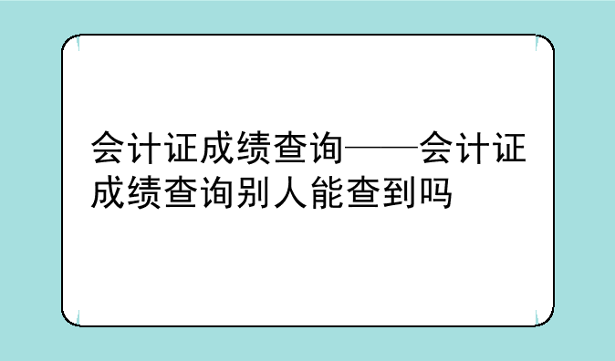 会计证成绩查询——会计证成绩查询别人能查到吗