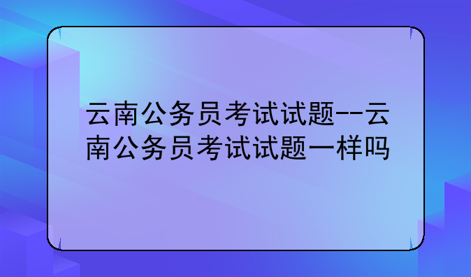 云南公务员考试试题--云南公务员考试试题一样吗