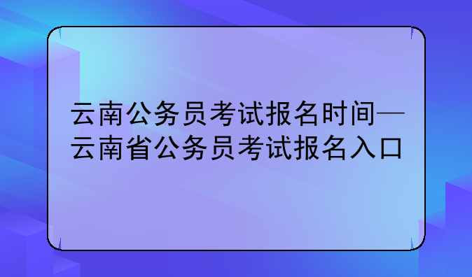 云南公务员考试报名时间—云南省公务员考试报名入口
