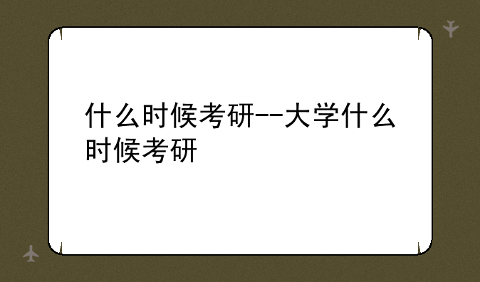 什么时候考研--大学什么时候考研