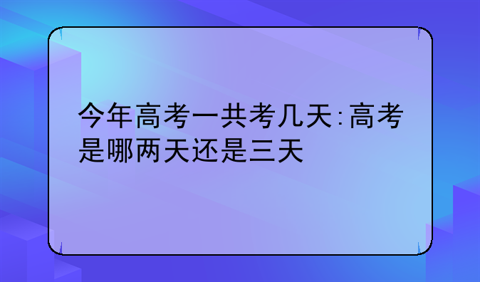 今年高考一共考几天:高考是哪两天还是三天