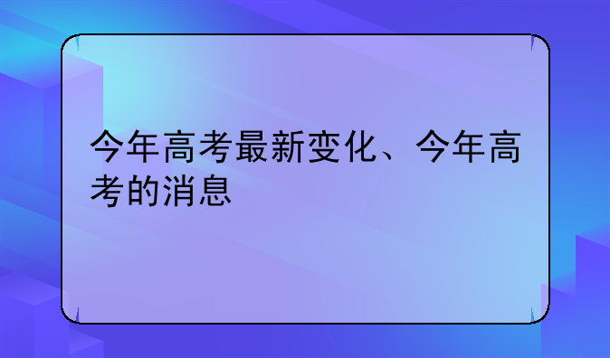 今年高考最新变化、今年高考的消息