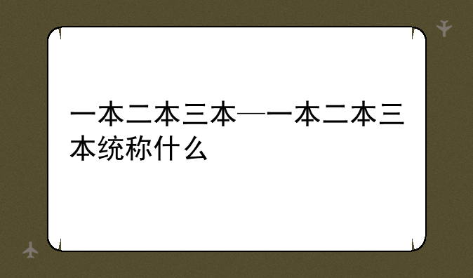 一本二本三本—一本二本三本统称什么