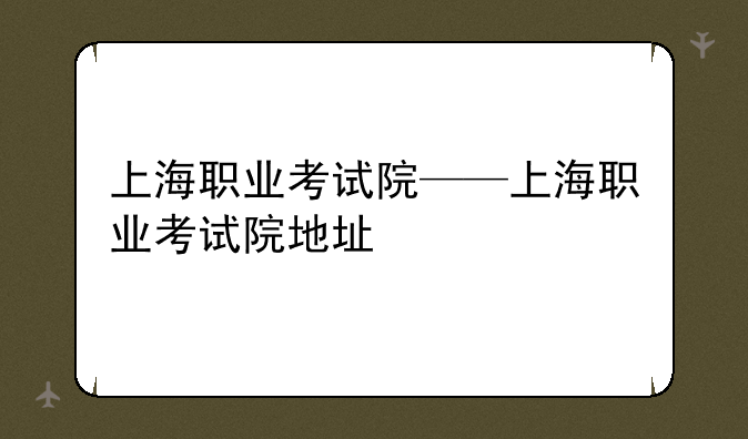 上海职业考试院——上海职业考试院地址