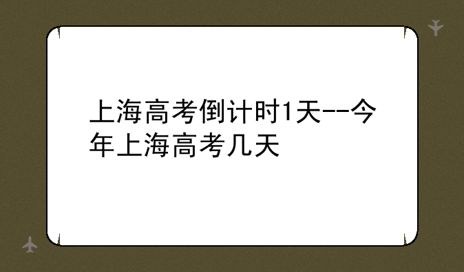 上海高考倒计时1天--今年上海高考几天