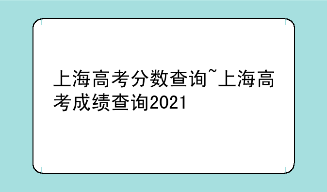 上海高考分数查询~上海高考成绩查询2021