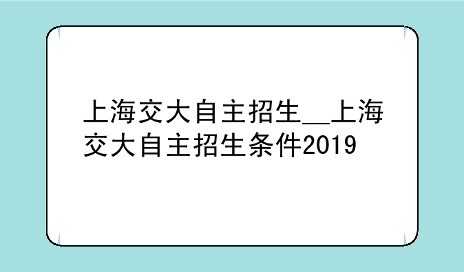 上海交大自主招生__上海交大自主招生条件2019