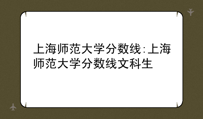 上海师范大学分数线:上海师范大学分数线文科生