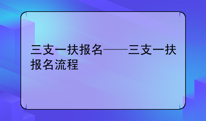 三支一扶报名——三支一扶报名流程