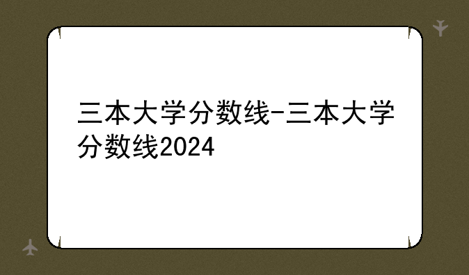 三本大学分数线-三本大学分数线2024