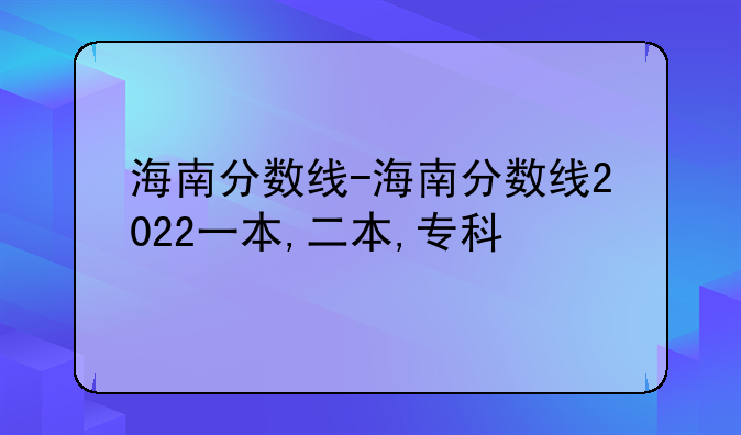海南分数线-海南分数线2022一本,二本,专科