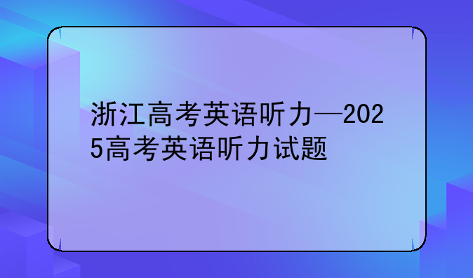 浙江高考英语听力—2025高考英语听力试题